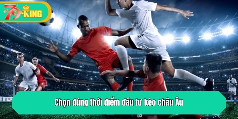 Chọn đúng thời điểm đầu tư kèo châu Âu