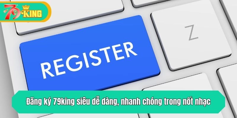 Đăng ký 79king siêu dễ dàng, nhanh chóng trong nốt nhạc 