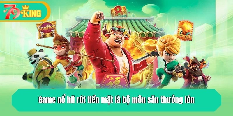Game nổ hũ rút tiền mặt là bộ môn săn thưởng lớn