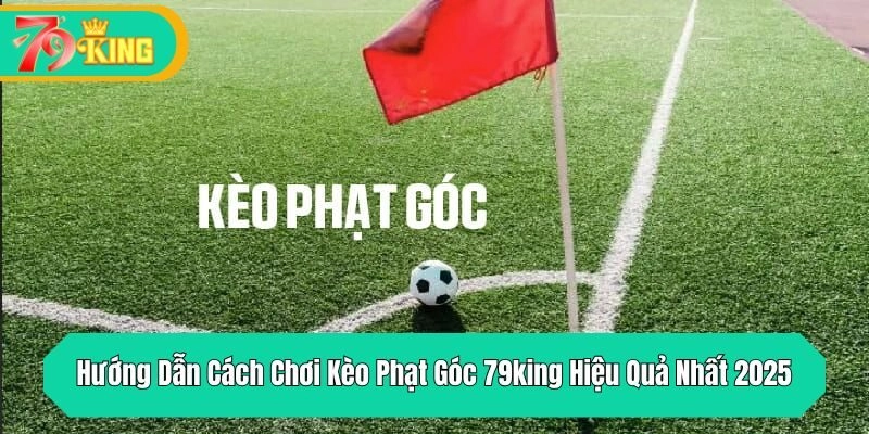 Hướng Dẫn Cách Chơi Kèo Phạt Góc 79king Hiệu Quả Nhất 2025