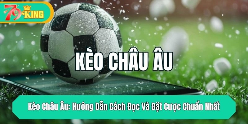 Kèo Châu Âu: Hướng Dẫn Cách Đọc Và Đặt Cược Chuẩn Nhất
