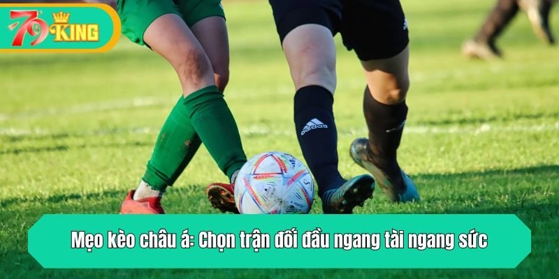 Mẹo kèo châu á: Chọn trận đối đầu ngang tài ngang sức