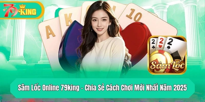 Sâm Lốc Online 79king – Chia Sẻ Chi Tiết Cách Chơi Mới Nhất Năm 2025