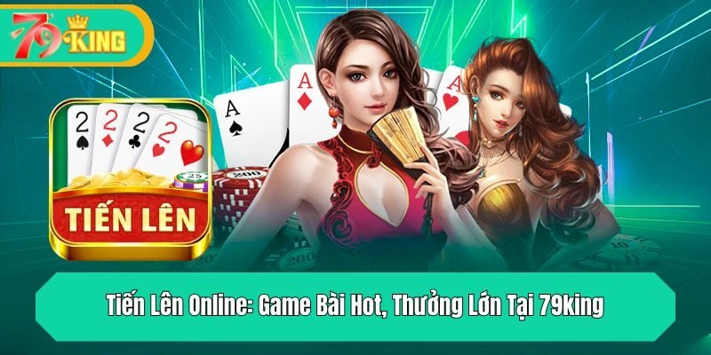 Tiến Lên Online: Game Bài Hot, Thưởng Lớn Tại 79king
